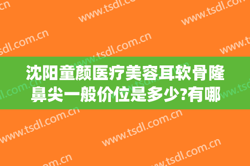 沈阳童颜医疗美容耳软骨隆鼻尖一般价位是多少?有哪些优势?(耳软骨隆鼻尖多少钱)