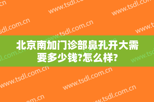 北京南加门诊部鼻孔开大需要多少钱?怎么样?
