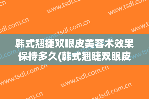 韩式翘捷双眼皮美容术效果保持多久(韩式翘睫双眼皮多久恢复自然)