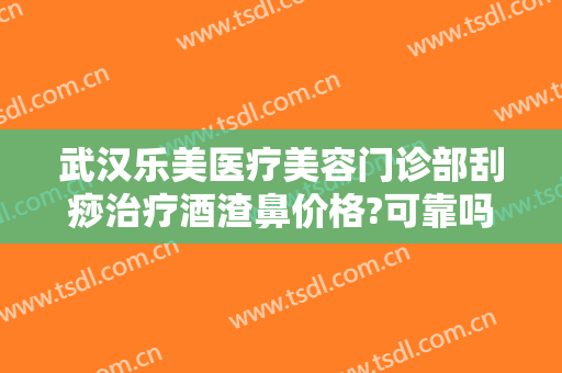 武汉乐美医疗美容门诊部刮痧治疗酒渣鼻价格?可靠吗?