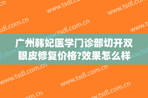 广州韩妃医学门诊部切开双眼皮修复价格?效果怎么样?(广州韩妃双眼皮做的好吗)