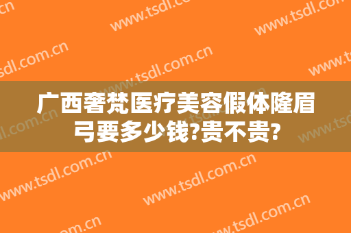 广西奢梵医疗美容假体隆眉弓要多少钱?贵不贵?