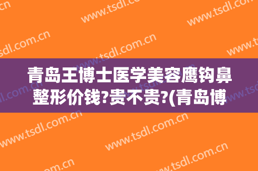 青岛王博士医学美容鹰钩鼻整形价钱?贵不贵?(青岛博士医疗美容整形)