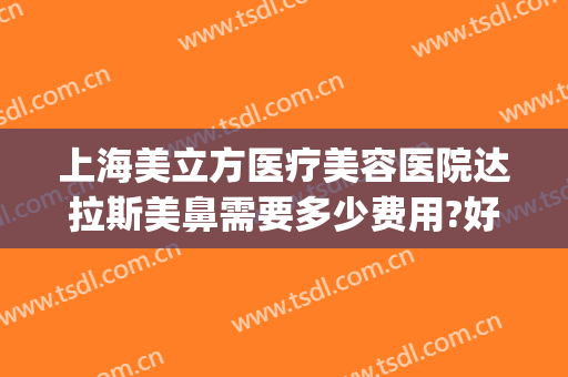 上海美立方医疗美容医院达拉斯美鼻需要多少费用?好不好?(美国达拉斯鼻整形)