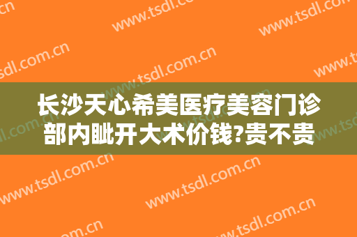 长沙天心希美医疗美容门诊部内眦开大术价钱?贵不贵?