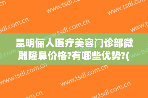 昆明俪人医疗美容门诊部微雕隆鼻价格?有哪些优势?(昆明靓颜医疗整形)