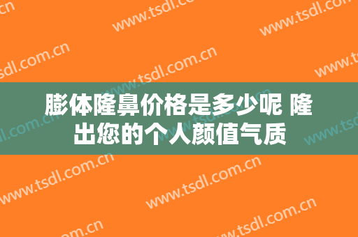 膨体隆鼻价格是多少呢 隆出您的个人颜值气质