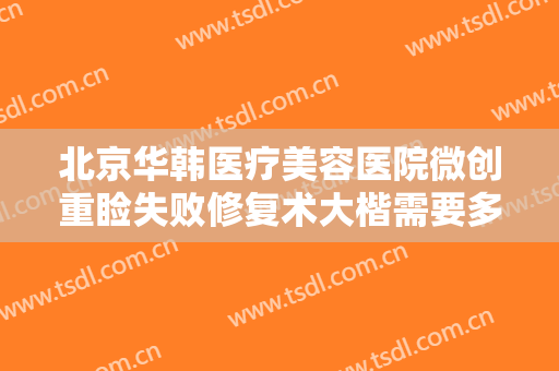 北京华韩医疗美容医院微创重睑失败修复术大楷需要多少费用?靠谱吗?