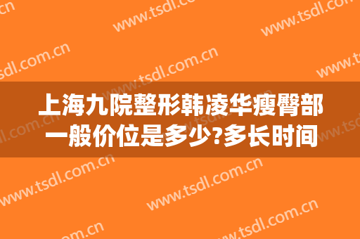 上海九院整形韩凌华瘦臀部一般价位是多少?多长时间恢复?(上海九院整形美容医院价格表)