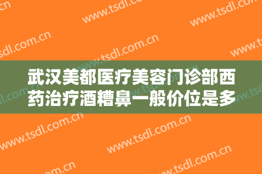 武汉美都医疗美容门诊部西药治疗酒糟鼻一般价位是多少?多长时间恢复?