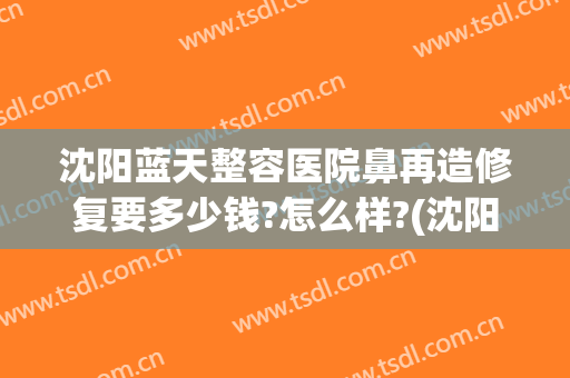 沈阳蓝天整容医院鼻再造修复要多少钱?怎么样?(沈阳隆鼻整形医院)