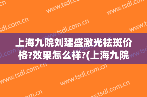 上海九院刘建盛激光祛斑价格?效果怎么样?(上海九院激光祛斑价格大概多少呢?)