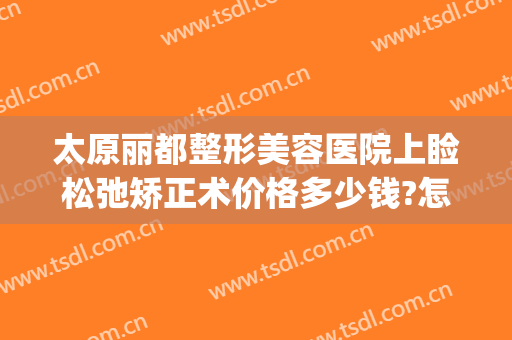 太原丽都整形美容医院上睑松弛矫正术价格多少钱?怎么样?(太原丽都整形医院医生介绍)