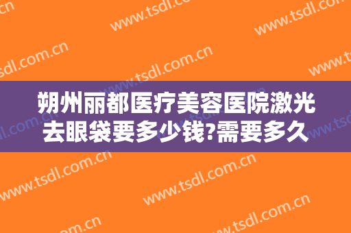 朔州丽都医疗美容医院激光去眼袋要多少钱?需要多久恢复?