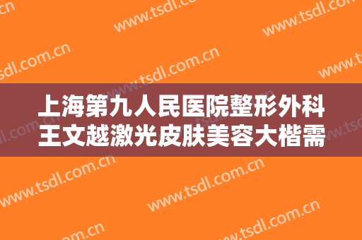 上海第九人民医院整形外科王文越激光皮肤美容大楷需要多少钱?需要多久恢复?
