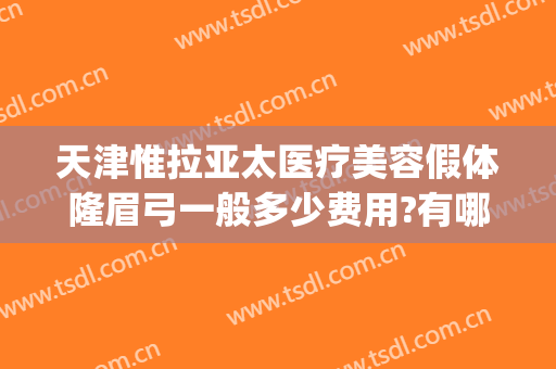 天津惟拉亚太医疗美容假体隆眉弓一般多少费用?有哪些优势?(天津惟拉亚太医疗美容正规吗)