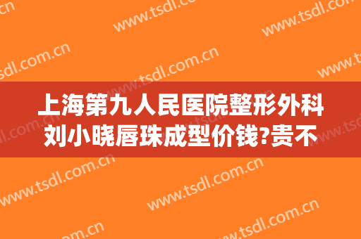 上海第九人民医院整形外科刘小晓唇珠成型价钱?贵不贵?(九院嘴唇整形价格)
