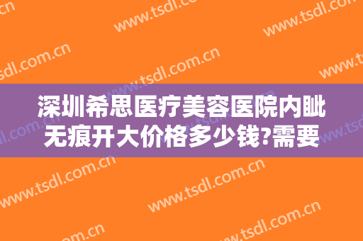 深圳希思医疗美容医院内眦无痕开大价格多少钱?需要多久恢复?