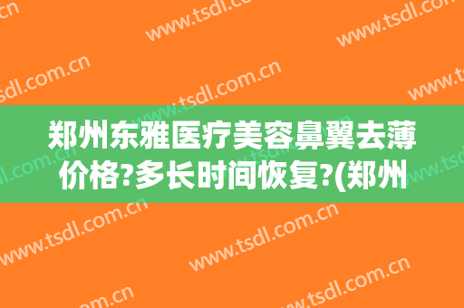 郑州东雅医疗美容鼻翼去薄价格?多长时间恢复?(郑州整鼻子多少钱)