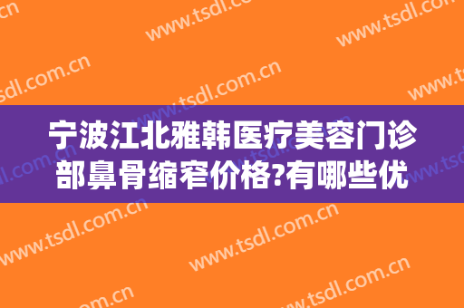 宁波江北雅韩医疗美容门诊部鼻骨缩窄价格?有哪些优势?(宁波雅韩整形医院口碑好吗)