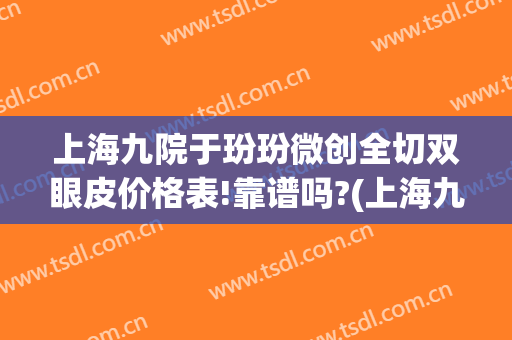上海九院于玢玢微创全切双眼皮价格表!靠谱吗?(上海九院割双眼皮哪位医生好)