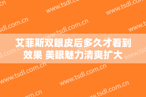 艾菲斯双眼皮后多久才看到效果 美眼魅力清爽扩大