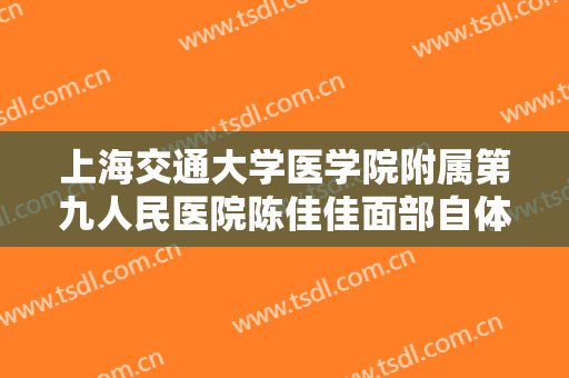 上海交通大学医学院附属第九人民医院陈佳佳面部自体脂肪填充价格表!效果怎么样?