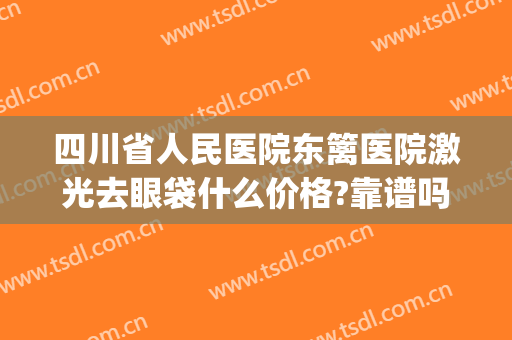 四川省人民医院东篱医院激光去眼袋什么价格?靠谱吗?(四川去眼袋最好的医院)