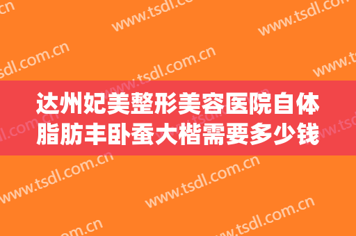 达州妃美整形美容医院自体脂肪丰卧蚕大楷需要多少钱?靠谱吗?(达州妃美整形是正规医院吗)