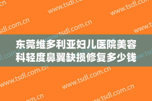 东莞维多利亚妇儿医院美容科轻度鼻翼缺损修复多少钱?效果怎么样?(东莞维多利亚妇儿医院口碑怎么样)