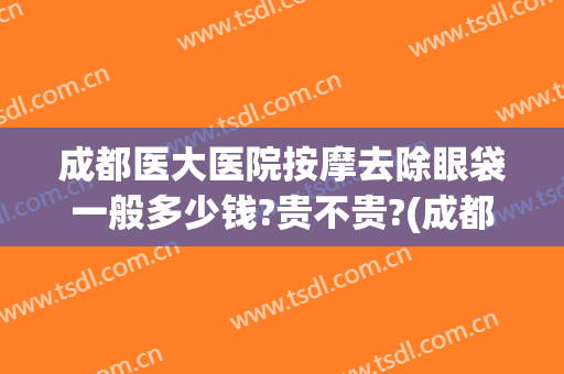 成都医大医院按摩去除眼袋一般多少钱?贵不贵?(成都去眼袋最好的医生)