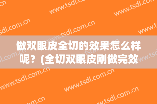 做双眼皮全切的效果怎么样呢？(全切双眼皮刚做完效果)