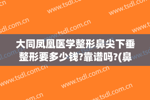 大同凤凰医学整形鼻尖下垂整形要多少钱?靠谱吗?(鼻子不对称整形要多少钱)