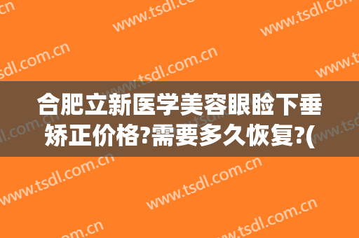 合肥立新医学美容眼睑下垂矫正价格?需要多久恢复?(立新医疗美容整形医院)