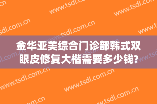 金华亚美综合门诊部韩式双眼皮修复大楷需要多少钱?贵不贵?(韩式重睑双眼皮多少钱)