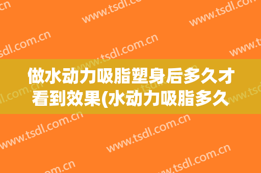做水动力吸脂塑身后多久才看到效果(水动力吸脂多久能看到效果)