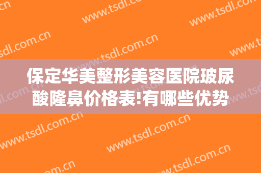 保定华美整形美容医院玻尿酸隆鼻价格表!有哪些优势?(保定做玻尿酸隆鼻医院是哪家)