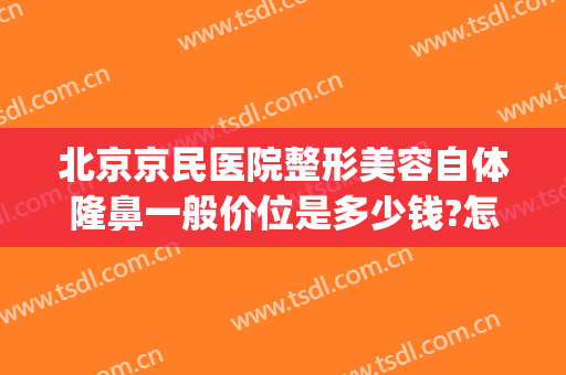 北京京民医院整形美容自体隆鼻一般价位是多少钱?怎么样?(北京隆胸隆鼻手术医院)