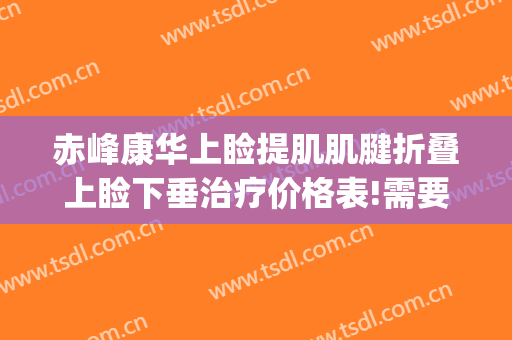 赤峰康华上睑提肌肌腱折叠上睑下垂治疗价格表!需要多久恢复?(上睑提肌手术恢复)