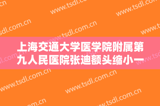上海交通大学医学院附属第九人民医院张迪额头缩小一般价位是多少钱?可靠吗?