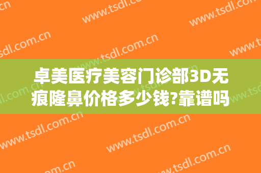 卓美医疗美容门诊部3D无痕隆鼻价格多少钱?靠谱吗?(卓美整形医院电话)
