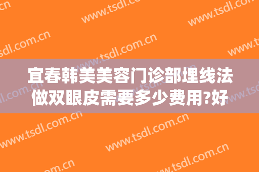 宜春韩美美容门诊部埋线法做双眼皮需要多少费用?好不好?(埋线双眼皮整形美容医院)