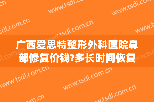广西爱思特整形外科医院鼻部修复价钱?多长时间恢复?(福州爱思特整形医院)