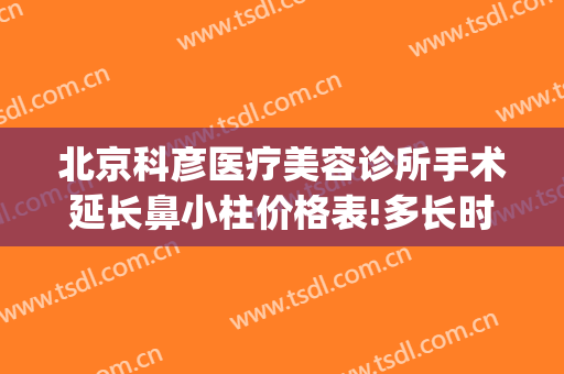 北京科彦医疗美容诊所手术延长鼻小柱价格表!多长时间恢复?(北京科彦医疗整形)