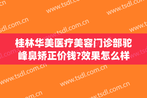 桂林华美医疗美容门诊部驼峰鼻矫正价钱?效果怎么样?(桂林华美整形医院官网)