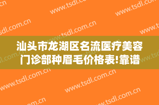 汕头市龙湖区名流医疗美容门诊部种眉毛价格表!靠谱吗?(汕头哪里纹眉毛最好)