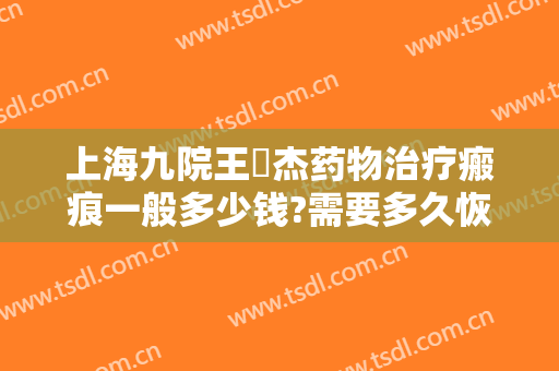 上海九院王彧杰药物治疗瘢痕一般多少钱?需要多久恢复?