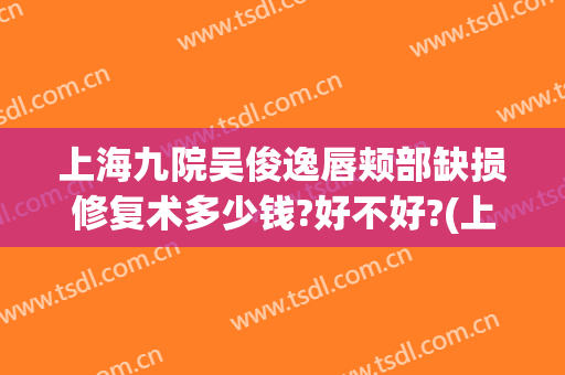 上海九院吴俊逸唇颊部缺损修复术多少钱?好不好?(上海九院唇腭裂修复最好专家)