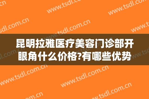 昆明拉雅医疗美容门诊部开眼角什么价格?有哪些优势?(昆明拉雅整形)