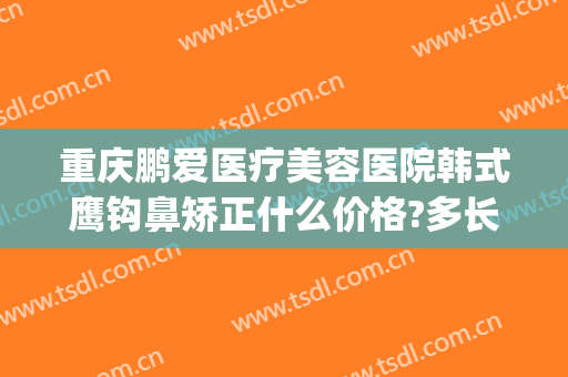 重庆鹏爱医疗美容医院韩式鹰钩鼻矫正什么价格?多长时间恢复?(重庆鹏爱整形美容医院)